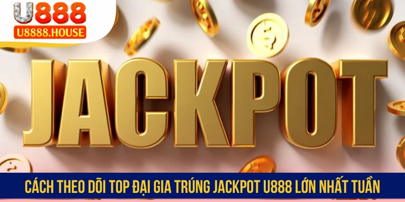 Cách theo dõi top đại gia trúng Jackpot U888 lớn nhất tuần