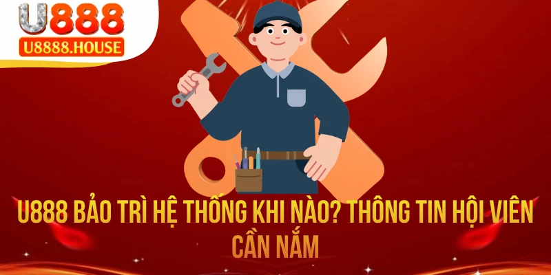 U888 Bảo Trì Hệ Thống Khi Nào? Thông Tin Hội Viên Cần Nắm